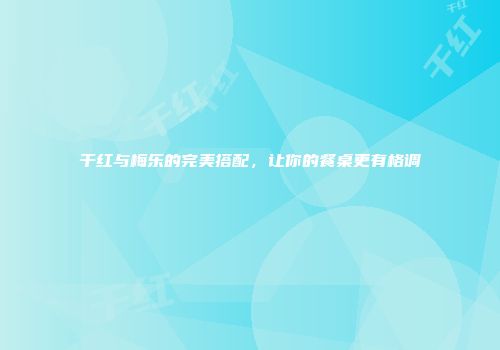 干红与梅乐的完美搭配，让你的餐桌更有格调
