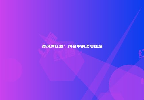 赛灵纳红酒：约会中的浪漫佳选