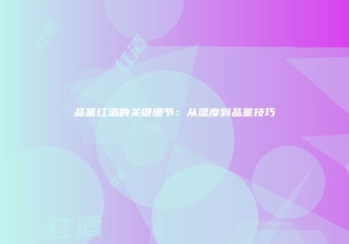品鉴红酒的关键细节：从温度到品鉴技巧