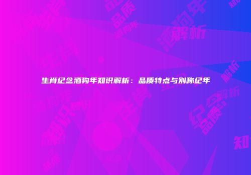 生肖纪念酒狗年知识解析：品质特点与别称纪年