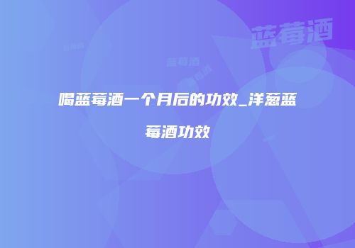 喝蓝莓酒一个月后的功效_洋葱蓝莓酒功效