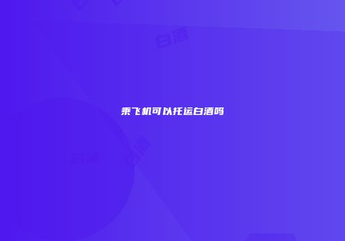 乘飞机可以托运白酒吗