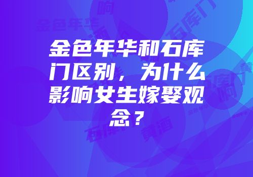 金色年华和石库门区别，为什么影响女生嫁娶观念？