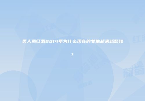 美人鱼红酒2014年为什么现在的女生越来越愁嫁?