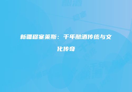 新疆穆塞莱斯：千年酿酒传统与文化传奇