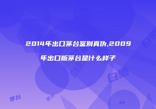 2014年出口茅台鉴别真伪,2009年出口版茅台是什么样子