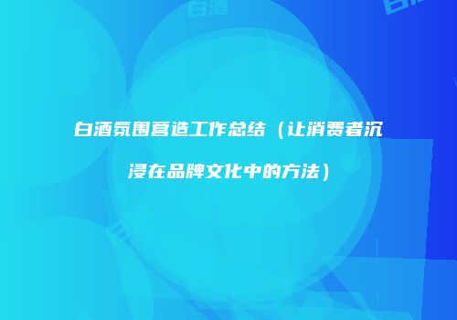 白酒氛围营造工作总结（让消费者沉浸在品牌文化中的方法）