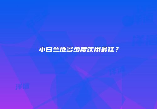 小白兰地多少度饮用最佳？