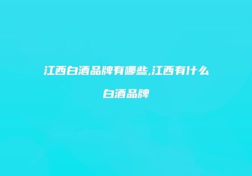江西白酒品牌有哪些,江西有什么白酒品牌