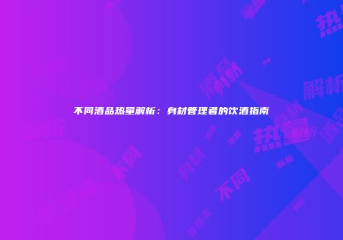 不同酒品热量解析：身材管理者的饮酒指南