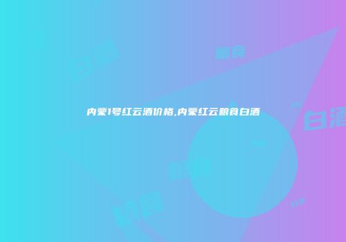 内蒙1号红云酒价格,内蒙红云粮食白酒
