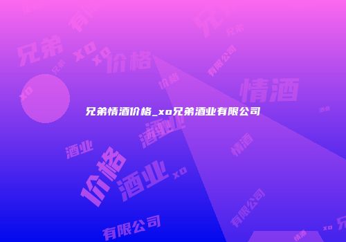 兄弟情酒价格_xo兄弟酒业有限公司