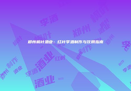 郑州枫叶酒业：红叶李酒制作与饮用指南
