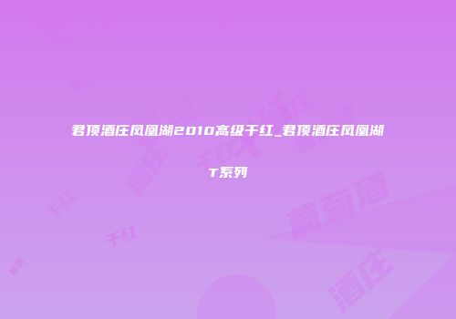 君顶酒庄凤凰湖2010高级干红_君顶酒庄凤凰湖T系列