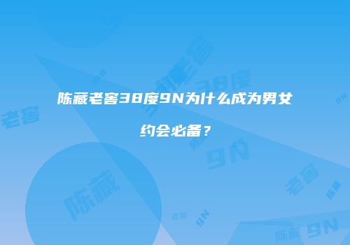 陈藏老窖38度9N为什么成为男女约会必备？