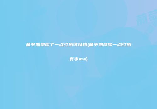 备孕期间喝了一点红酒可以吗(备孕期间喝一点红酒有事ma)