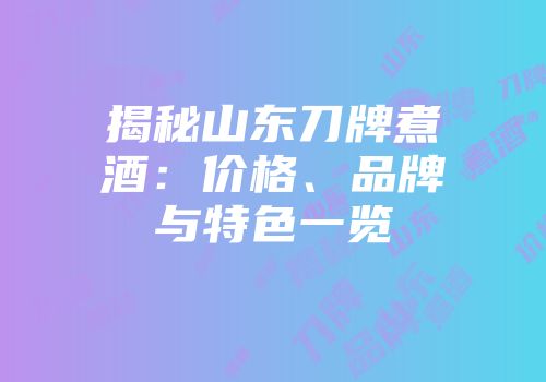 揭秘山东刀牌煮酒：价格、品牌与特色一览