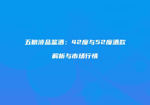 五粮液品鉴酒：42度与52度酒款解析与市场行情