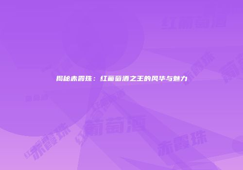 揭秘赤霞珠：红葡萄酒之王的风华与魅力