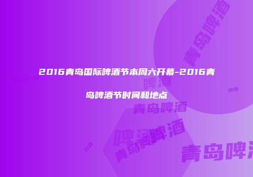 2016青岛国际啤酒节本周六开幕-2016青岛啤酒节时间和地点