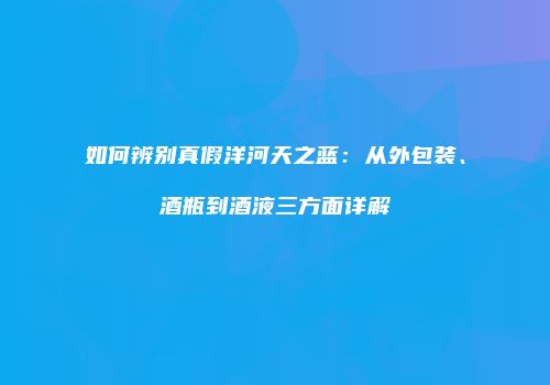 如何辨别真假洋河天之蓝：从外包装、酒瓶到酒液三方面详解