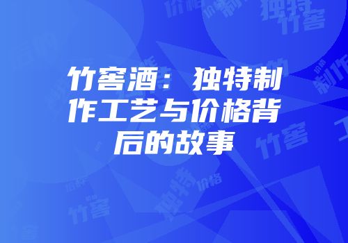 竹窖酒：独特制作工艺与价格背后的故事