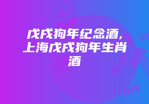 戊戌狗年纪念酒,上海戊戌狗年生肖酒