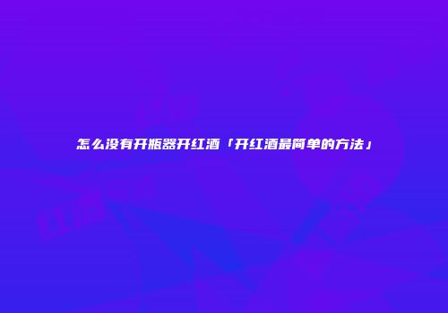 怎么没有开瓶器开红酒「开红酒最简单的方法」