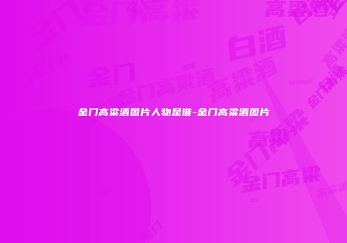 金门高粱酒图片人物是谁-金门高粱酒图片