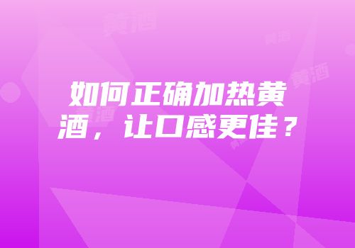 如何正确加热黄酒，让口感更佳？