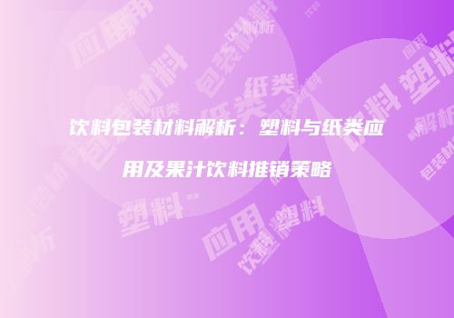 饮料包装材料解析：塑料与纸类应用及果汁饮料推销策略