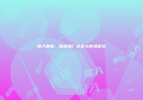 深入解析：知名酒厂特色与市场定位