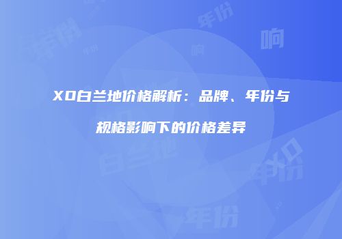 XO白兰地价格解析：品牌、年份与规格影响下的价格差异