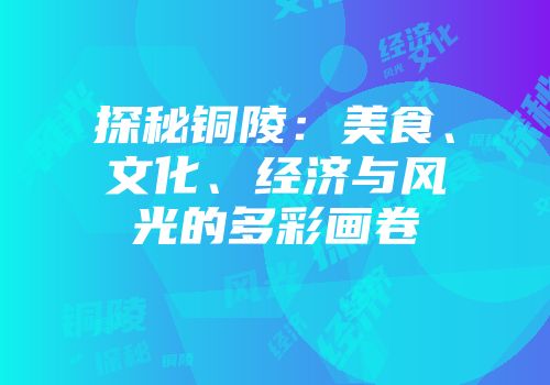 探秘铜陵：美食、文化、经济与风光的多彩画卷