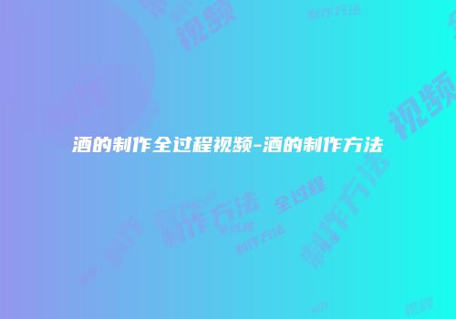 酒的制作全过程视频-酒的制作方法