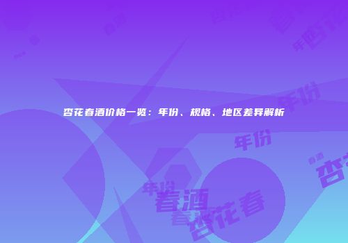 杏花春酒价格一览：年份、规格、地区差异解析