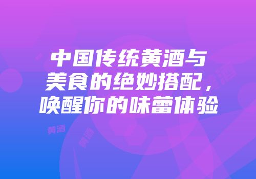 中国传统黄酒与美食的绝妙搭配，唤醒你的味蕾体验