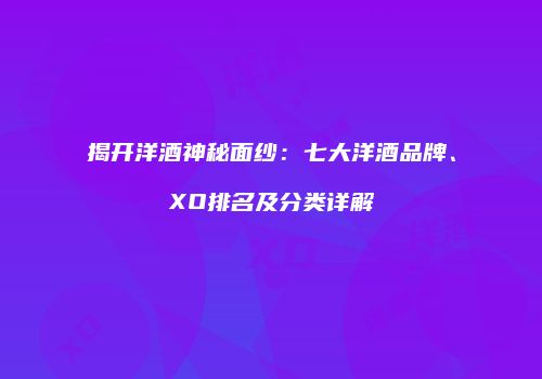 揭开洋酒神秘面纱：七大洋酒品牌、XO排名及分类详解