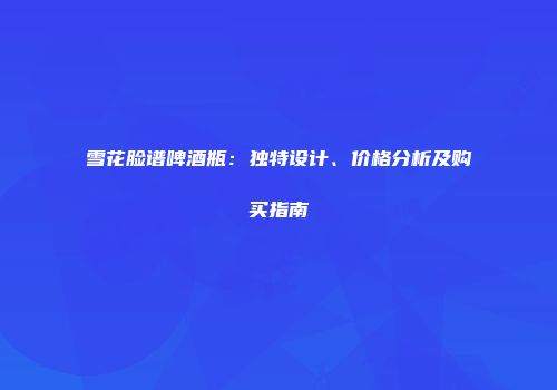 雪花脸谱啤酒瓶：独特设计、价格分析及购买指南