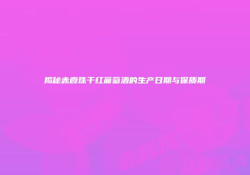 揭秘赤霞珠干红葡萄酒的生产日期与保质期
