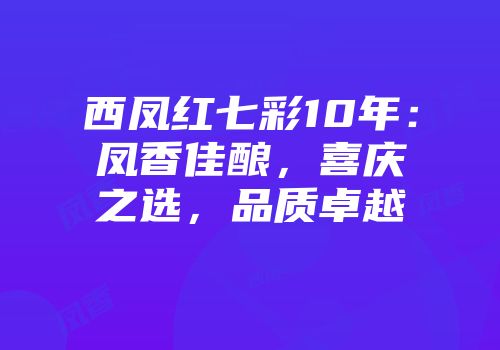 西凤红七彩10年：凤香佳酿，喜庆之选，品质卓越