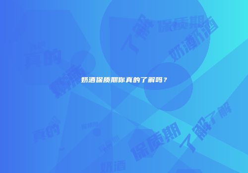 奶酒保质期你真的了解吗？