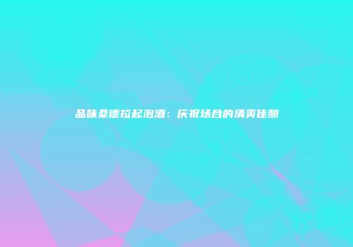 品味桑德拉起泡酒：庆祝场合的清爽佳酿