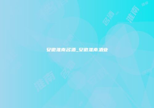 安徽淮南名酒_安徽淮南酒业