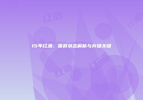 15年红酒：保鲜状态解析与存储关键