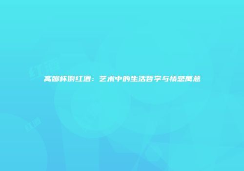 高脚杯倒红酒：艺术中的生活哲学与情感寓意