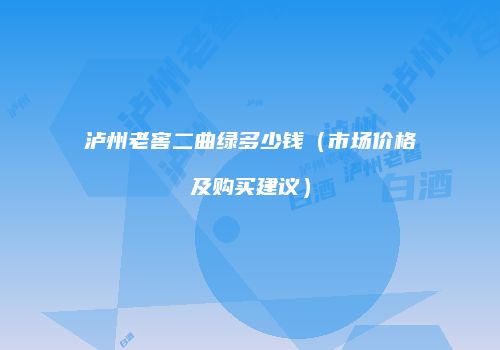 泸州老窖二曲绿多少钱（市场价格及购买建议）