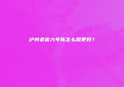 泸州老窖六年陈怎么喝更好？