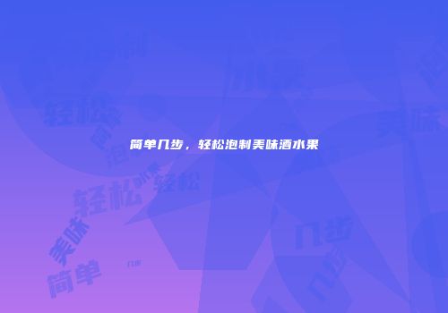 简单几步，轻松泡制美味酒水果
