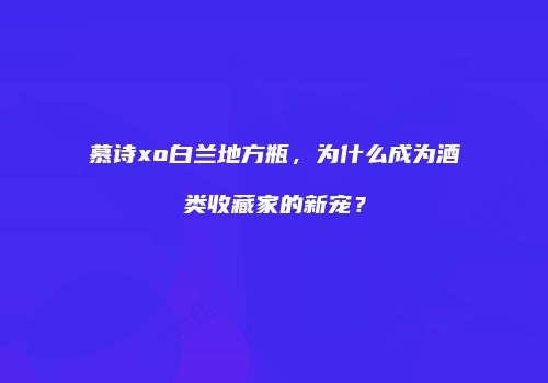 慕诗xo白兰地方瓶，为什么成为酒类收藏家的新宠？